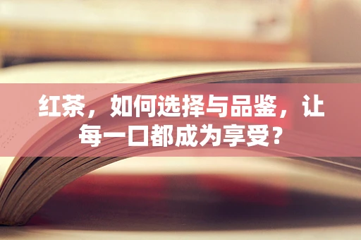 红茶，如何选择与品鉴，让每一口都成为享受？