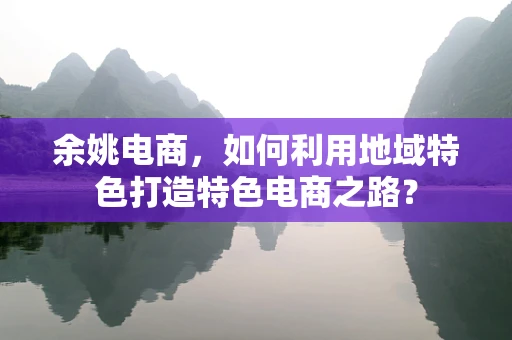 余姚电商，如何利用地域特色打造特色电商之路？