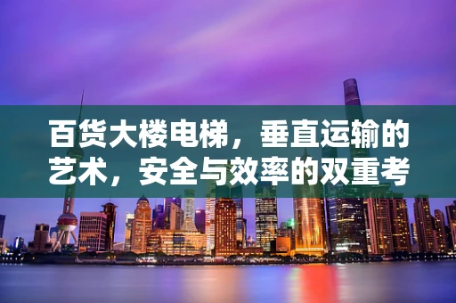 百货大楼电梯，垂直运输的艺术，安全与效率的双重考量？