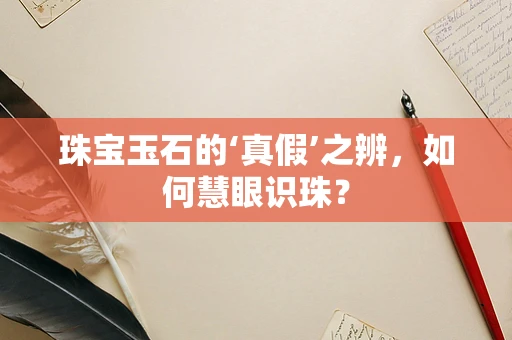 珠宝玉石的‘真假’之辨，如何慧眼识珠？
