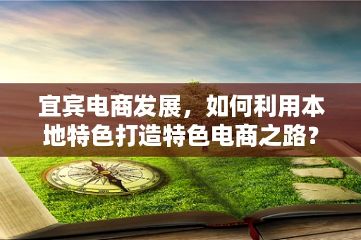 宜宾电商发展，如何利用本地特色打造特色电商之路？