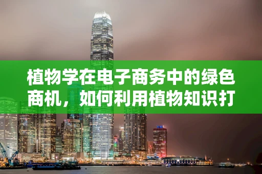 植物学在电子商务中的绿色商机，如何利用植物知识打造可持续的在线市场？
