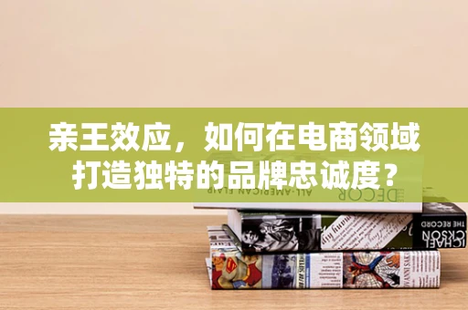 亲王效应，如何在电商领域打造独特的品牌忠诚度？