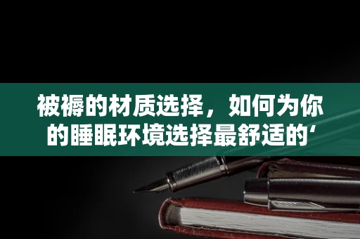 被褥的材质选择，如何为你的睡眠环境选择最舒适的‘床伴’？