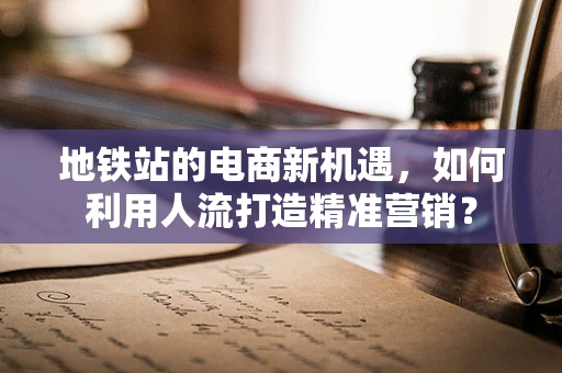 地铁站的电商新机遇，如何利用人流打造精准营销？