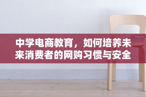 中学电商教育，如何培养未来消费者的网购习惯与安全意识？