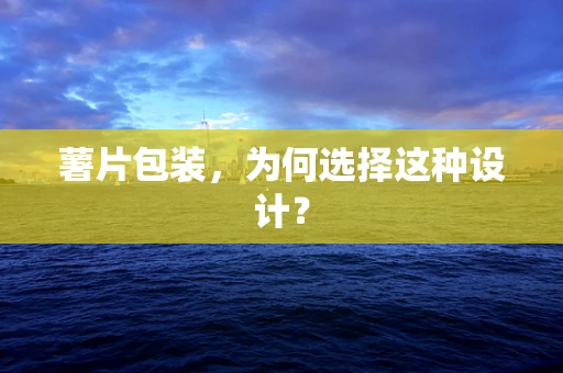 薯片包装，为何选择这种设计？