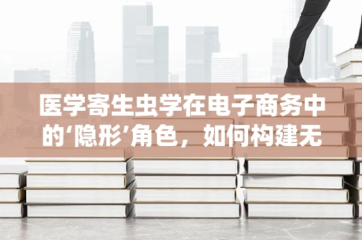 医学寄生虫学在电子商务中的‘隐形’角色，如何构建无害的供应链？