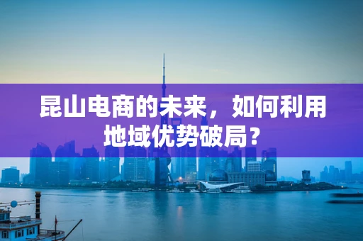 昆山电商的未来，如何利用地域优势破局？