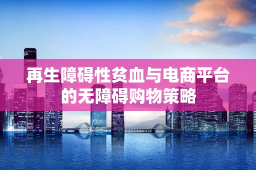 再生障碍性贫血与电商平台的无障碍购物策略