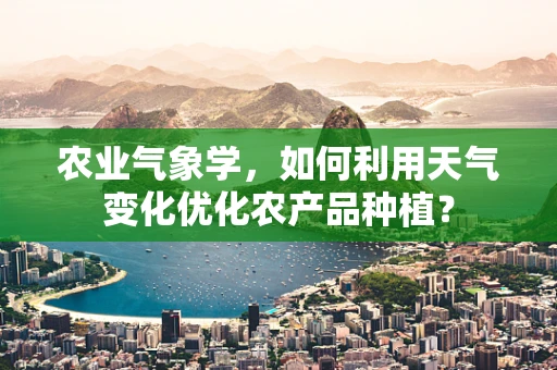 农业气象学，如何利用天气变化优化农产品种植？