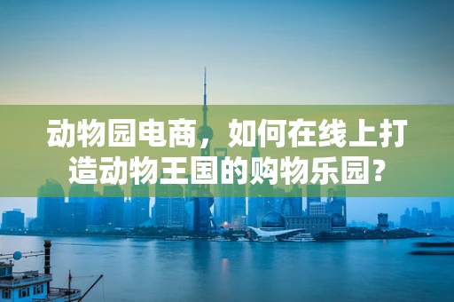 动物园电商，如何在线上打造动物王国的购物乐园？