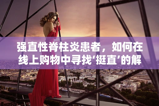 强直性脊柱炎患者，如何在线上购物中寻找‘挺直’的解决方案？