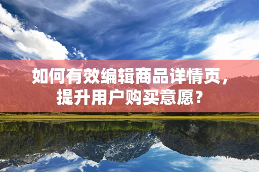 如何有效编辑商品详情页，提升用户购买意愿？