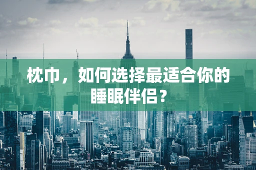 枕巾，如何选择最适合你的睡眠伴侣？