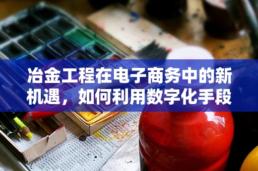 冶金工程在电子商务中的新机遇，如何利用数字化手段优化金属材料供应链？