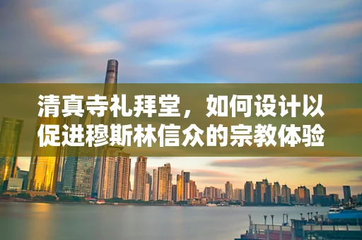 清真寺礼拜堂，如何设计以促进穆斯林信众的宗教体验？