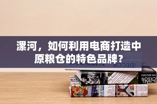 漯河，如何利用电商打造中原粮仓的特色品牌？