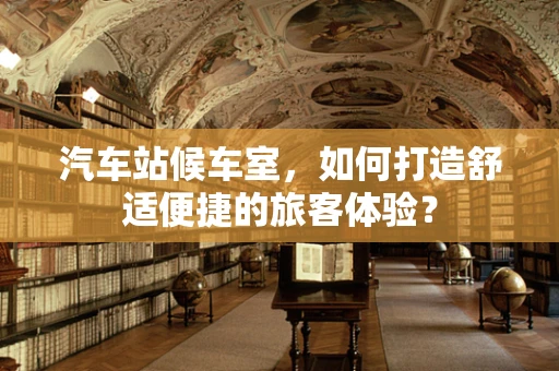 汽车站候车室，如何打造舒适便捷的旅客体验？