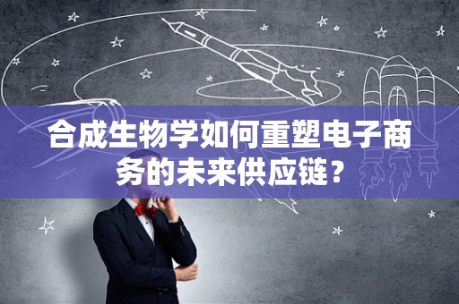 合成生物学如何重塑电子商务的未来供应链？
