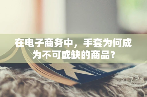 在电子商务中，手套为何成为不可或缺的商品？