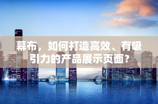 幕布，如何打造高效、有吸引力的产品展示页面？
