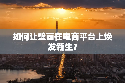如何让壁画在电商平台上焕发新生？