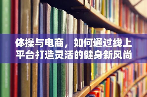 体操与电商，如何通过线上平台打造灵活的健身新风尚？