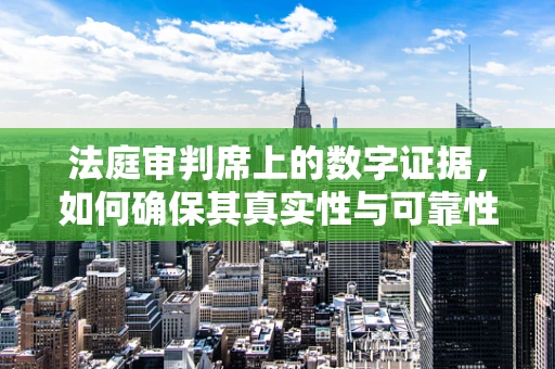 法庭审判席上的数字证据，如何确保其真实性与可靠性？