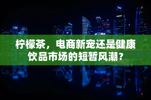 柠檬茶，电商新宠还是健康饮品市场的短暂风潮？