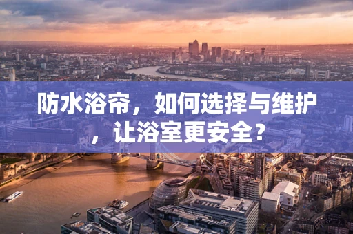 防水浴帘，如何选择与维护，让浴室更安全？