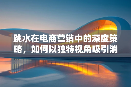 跳水在电商营销中的深度策略，如何以独特视角吸引消费者？