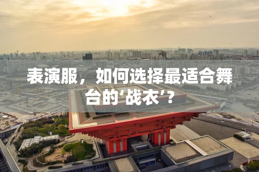 表演服，如何选择最适合舞台的‘战衣’？