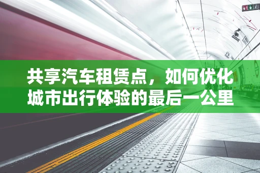 共享汽车租赁点，如何优化城市出行体验的最后一公里？