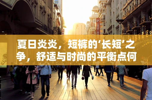 夏日炎炎，短裤的‘长短’之争，舒适与时尚的平衡点何在？