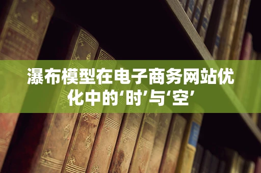 瀑布模型在电子商务网站优化中的‘时’与‘空’