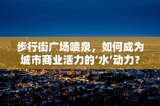 步行街广场喷泉，如何成为城市商业活力的‘水’动力？