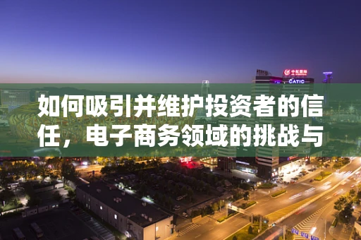如何吸引并维护投资者的信任，电子商务领域的挑战与策略