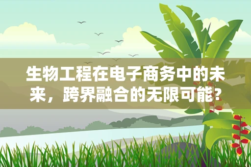 生物工程在电子商务中的未来，跨界融合的无限可能？