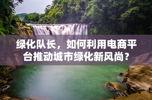绿化队长，如何利用电商平台推动城市绿化新风尚？