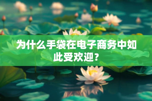 为什么手袋在电子商务中如此受欢迎？