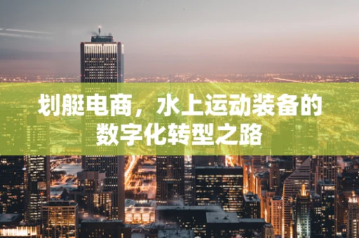 划艇电商，水上运动装备的数字化转型之路