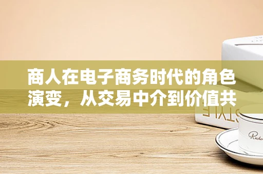 商人在电子商务时代的角色演变，从交易中介到价值共创者