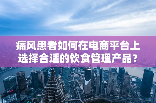 痛风患者如何在电商平台上选择合适的饮食管理产品？