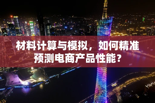 材料计算与模拟，如何精准预测电商产品性能？