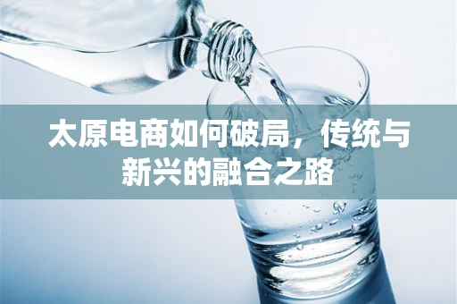 太原电商如何破局，传统与新兴的融合之路