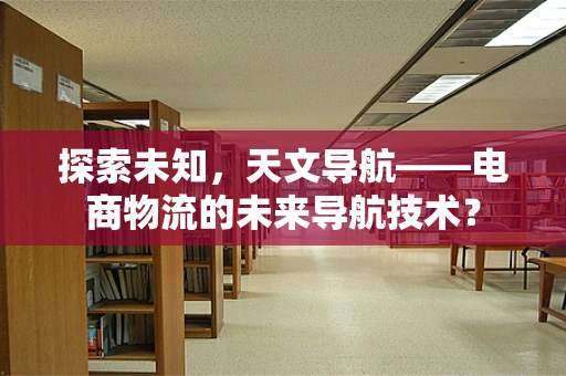 探索未知，天文导航——电商物流的未来导航技术？