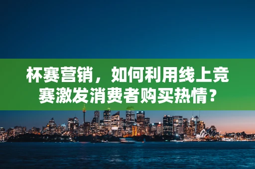 杯赛营销，如何利用线上竞赛激发消费者购买热情？