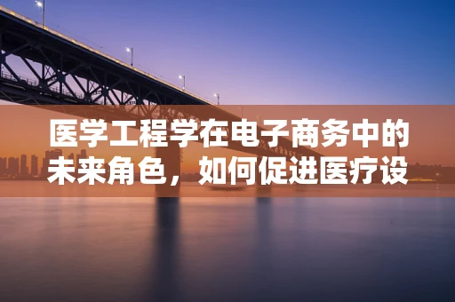 医学工程学在电子商务中的未来角色，如何促进医疗设备与服务的无缝融合？