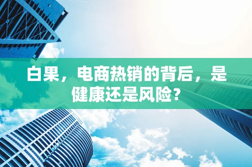 白果，电商热销的背后，是健康还是风险？